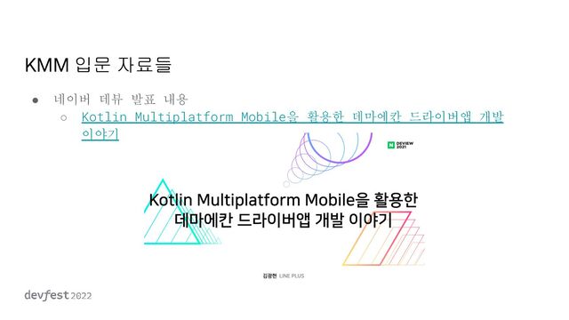 KMM 입문 자료들
● 네이버 데뷰 발표 내용
○ Kotlin Multiplatform Mobile을 활용한 데마에칸 드라이버앱 개발
이야기
