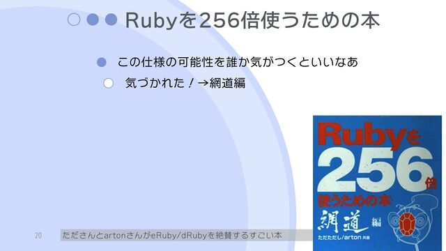 Rubyを256倍使うための本
この仕様の可能性を誰か気がつくといいなあ
気づかれた！→網道編
たださんとartonさんがeRuby/dRubyを絶賛するすごい本
20
