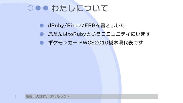 わたしについて
dRuby/Rinda/ERBを書きました
ふだんはtoRubyというコミュニティにいます
ポケモンカードWCS2010栃木県代表です
島根大の講義、楽しかった！
3
