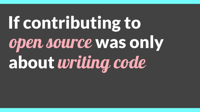 If contributing to
open source was only
about writing code
