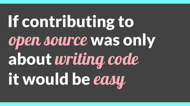 If contributing to
open source was only
about writing code
it would be easy
