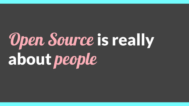 Open Source is really
about people
