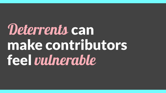 Deterrents can
make contributors
feel vulnerable
