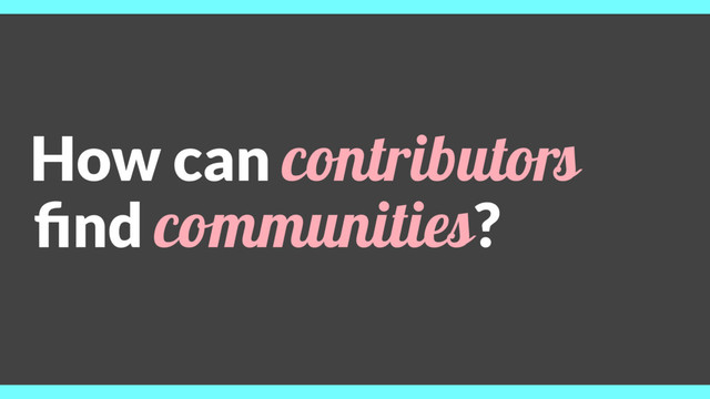 How can contributors
ﬁnd communities?
