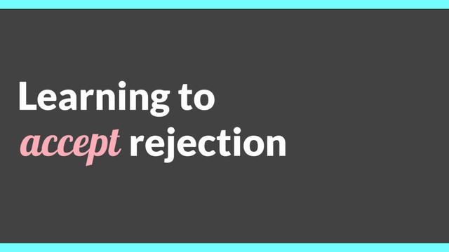 Learning to
accept rejection
