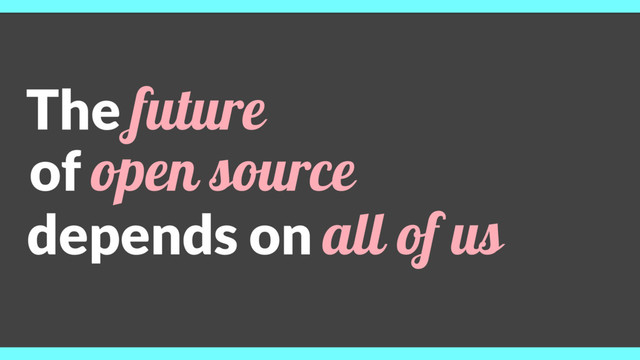 The future
of open source
depends on all of us
