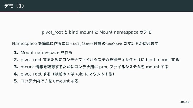 ぶゑʢ1ʣ
pivot_root 〝 bind mount 〝 Mount namespace 〣ぶゑ
Namespace ぇ؆୯〠࡞぀〠〤 util_linux ෇ଐ〣 unshare ぢろアへ⿿࢖⿺〳『
1. Mount namespace ぇ࡞぀
2. pivot_root 『぀〔〶〠ぢアふべやきぐ゚てとふわぇผぶく゛ぜぷ゙〠 bind mount 『぀
3. mount ৘ใぇऔಘ『぀〔〶〠ぢアふべ༻〠 proc やきぐ゚てとふわぇ mount 『぀
4. pivot_root 『぀ʢҎલ〣 / 〤 /old 〠ろげアぷ『぀ʣ
5. ぢアふべ಺〜 / ぇ umount 『぀
16/39
