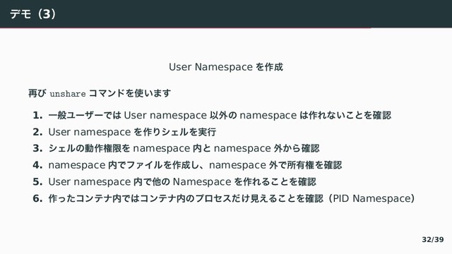 ぶゑʢ3ʣ
User Namespace ぇ࡞੒
࠶〨 unshare ぢろアへぇ࢖⿶〳『
1. Ұൠゕがづが〜〤 User namespace Ҏ֎〣 namespace 〤࡞ぁ〟⿶〈〝ぇ֬ೝ
2. User namespace ぇ࡞〿てこ゚ぇ࣮ߦ
3. てこ゚〣ಈ࡞ݖݶぇ namespace ಺〝 namespace ֎⿾〾֬ೝ
4. namespace ಺〜やきぐ゚ぇ࡞੒「ɺnamespace ֎〜ॴ༗ݖぇ֬ೝ
5. User namespace ಺〜ଞ〣 Namespace ぇ࡞ぁ぀〈〝ぇ֬ೝ
6. ࡞〘〔ぢアふべ಺〜〤ぢアふべ಺〣ゆ゜なと〕々ݟ⿺぀〈〝ぇ֬ೝʢPID Namespaceʣ
32/39
