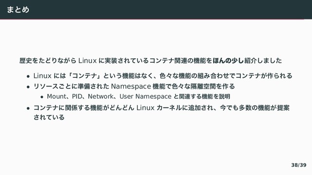 〳〝〶
ྺ࢙ぇ〔〞〿〟⿿〾 Linux 〠࣮૷《ぁ〛⿶぀ぢアふべؔ࿈〣ػೳぇ΄Μͷগ͠঺հ「〳「〔
• Linux 〠〤ʮぢアふべʯ〝⿶⿸ػೳ〤〟。ɺ৭ʑ〟ػೳ〣૊〴߹い【〜ぢアふべ⿿࡞〾ぁ぀
• ゙ぬがと〉〝〠४උ《ぁ〔 Namespace ػೳ〜৭ʑ〟ִ཭ۭؒぇ࡞぀
• MountɺPIDɺNetworkɺUser Namespace 〝ؔ࿈『぀ػೳぇઆ໌
• ぢアふべ〠ؔ܎『぀ػೳ⿿〞え〞え Linux じがぼ゚〠௥Ճ《ぁɺࠓ〜〷ଟ਺〣ػೳ⿿ఏҊ
《ぁ〛⿶぀
38/39
