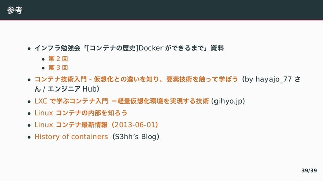 ࢀߟ
• ぐアや゘ษڧձʮ[ぢアふべ〣ྺ࢙]Docker ⿿〜　぀〳〜ʯࢿྉ
• ୈ 2 ճ
• ୈ 3 ճ
• ぢアふべٕज़ೖ໳ - Ծ૝Խ〝〣ҧ⿶ぇ஌〿ɺཁૉٕज़ぇ৮〘〛ֶ〱⿸ʢby hayajo_77 《
え / ごアでぺぎ Hubʣ
• LXC 〜ֶ〫ぢアふべೖ໳ ʵܰྔԾ૝Խ؀ڥぇ࣮ݱ『぀ٕज़ (gihyo.jp)
• Linux ぢアふべ〣಺෦ぇ஌あ⿸
• Linux ぢアふべ࠷৽৘ใʢ2013-06-01ʣ
• History of containersʢS3hh’s Blogʣ
39/39
