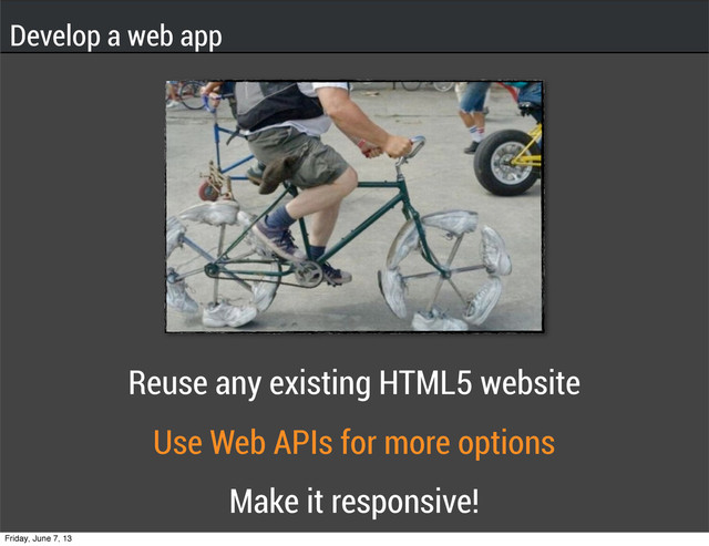 Develop a web app
Reuse any existing HTML5 website
Use Web APIs for more options
Make it responsive!
Friday, June 7, 13
