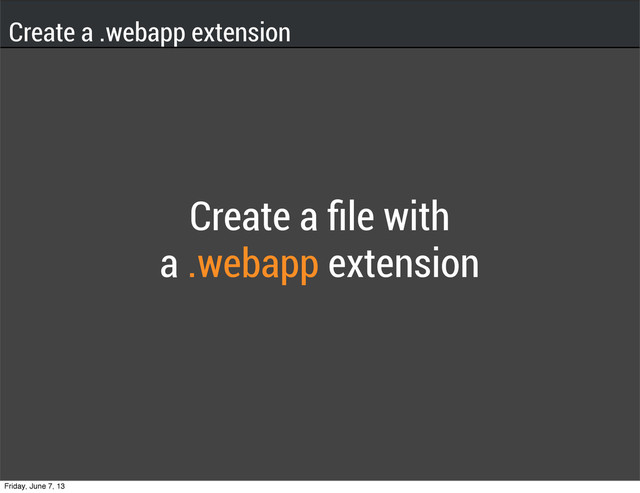 Create a .webapp extension
Create a ﬁle with
a .webapp extension
Friday, June 7, 13
