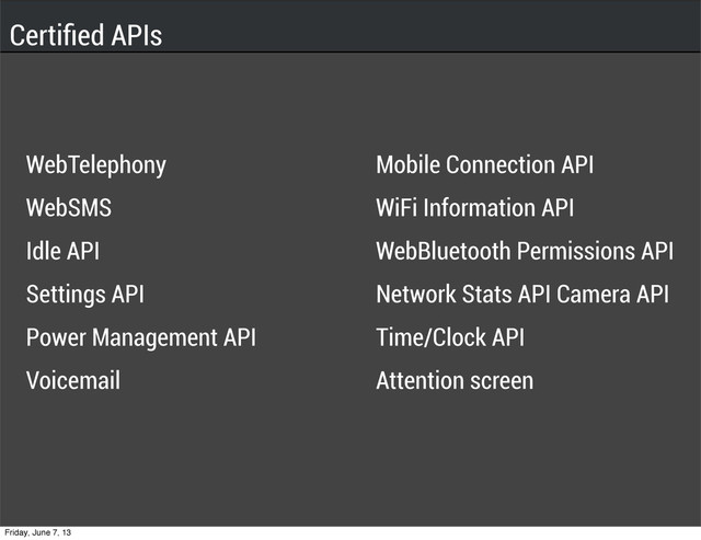 Certiﬁed APIs
WebTelephony
WebSMS
Idle API
Settings API
Power Management API
Voicemail
Mobile Connection API
WiFi Information API
WebBluetooth Permissions API
Network Stats API Camera API
Time/Clock API
Attention screen
Friday, June 7, 13

