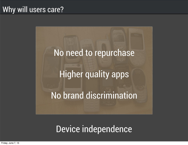No need to repurchase
Higher quality apps
No brand discrimination
Device independence
Why will users care?
Friday, June 7, 13
