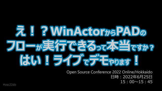 #osc22do
え！？WinActorからPADの
フローが
実行できるって
本当ですか？
はい！ライブで
デモやります
！
Open Source Conference 2022 Online/Hokkaido
日時：2022年6月25日
15：00～15：45
