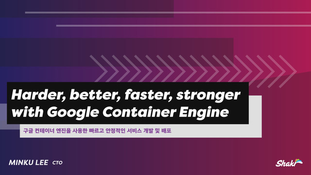 Harder, better, faster, stronger
with Google Container Engine
ҳӖஶప੉ցূ૓ਸࢎਊೠࡅܰҊউ੿੸ੋࢲ࠺झѐߊ߂ߓನ
CTO
MINKU LEE
