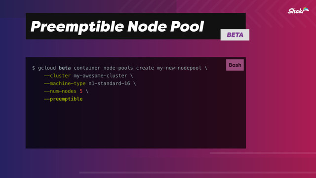 Preemptible Node Pool
$ gcloud beta container node-pools create my-new-nodepool \
--cluster my-awesome-cluster \
--machine-type n1-standard-16 \
--num-nodes 5 \
--preemptible
Bash
BETA
