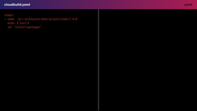 yaml
cloudbuild.yaml
steps:
- name: 'gcr.io/keynote-demo-project/node:7.9.0'
args: ['yarn']
id: 'install-packages'
