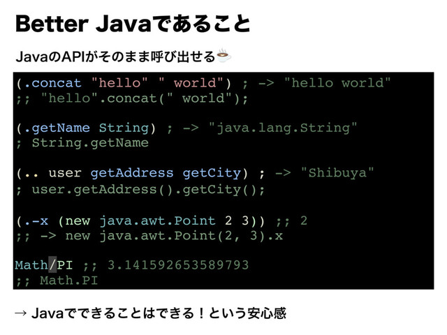 #FUUFS+BWBͰ͋Δ͜ͱ
(.concat "hello" " world") ; -> "hello world"
;; "hello".concat(" world");
(.getName String) ; -> "java.lang.String"
; String.getName
(.. user getAddress getCity) ; -> "Shibuya"
; user.getAddress().getCity();
(.-x (new java.awt.Point 2 3)) ;; 2
;; -> new java.awt.Point(2, 3).x
Math/PI ;; 3.141592653589793
;; Math.PI
+BWBͷ"1*͕ͦͷ··ݺͼग़ͤΔ☕️
ˠ+BWBͰͰ͖Δ͜ͱ͸Ͱ͖Δʂͱ͍͏҆৺ײ
