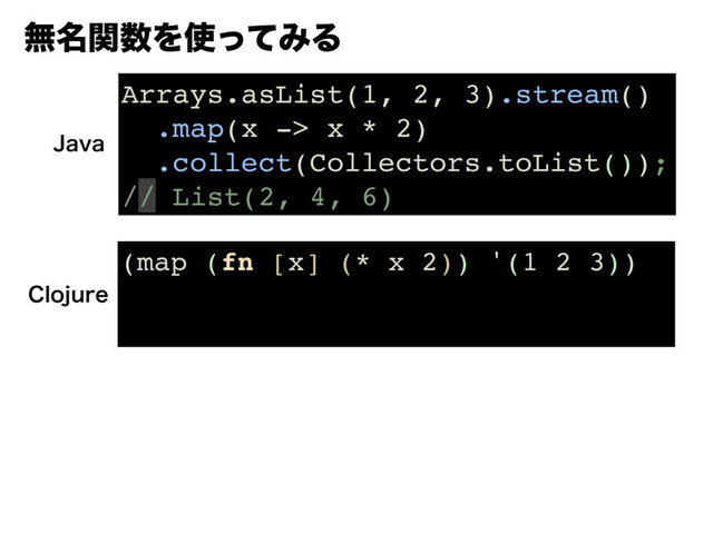 ແ໊ؔ਺Λ࢖ͬͯΈΔ
Arrays.asList(1, 2, 3).stream()
.map(x -> x * 2)
.collect(Collectors.toList());
// List(2, 4, 6)
+BWB
(map (fn [x] (* x 2)) '(1 2 3))
$MPKVSF

