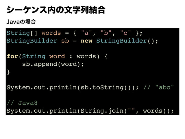 γʔέϯε಺ͷจࣈྻ݁߹
String[] words = { "a", "b", "c" };
StringBuilder sb = new StringBuilder();
for(String word : words) {
sb.append(word);
}
System.out.println(sb.toString()); // "abc"
// Java8
System.out.println(String.join("", words));
+BWBͷ৔߹
