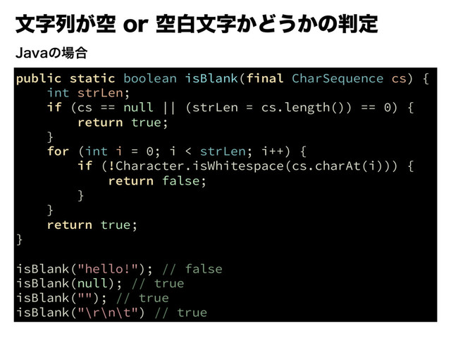 จࣈྻ͕ۭPSۭനจࣈ͔Ͳ͏͔ͷ൑ఆ
public static boolean isBlank(final CharSequence cs) {
int strLen;
if (cs == null || (strLen = cs.length()) == 0) {
return true;
}
for (int i = 0; i < strLen; i++) {
if (!Character.isWhitespace(cs.charAt(i))) {
return false;
}
}
return true;
}
isBlank("hello!"); // false
isBlank(null); // true
isBlank(""); // true
isBlank("\r\n\t") // true
+BWBͷ৔߹
