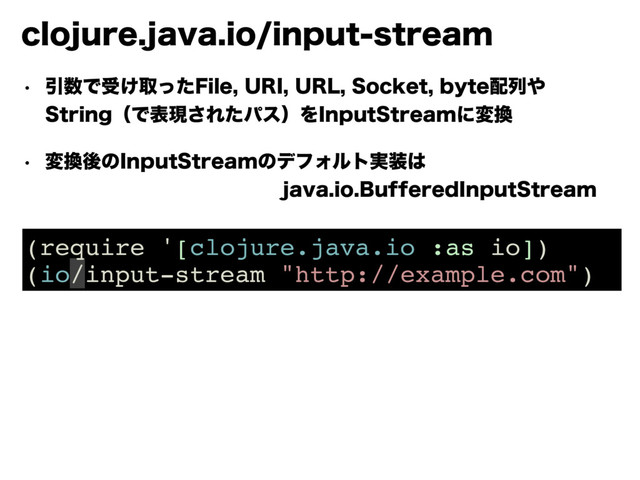 DMPKVSFKBWBJPJOQVUTUSFBN
w Ҿ਺Ͱड͚औͬͨ'JMF63*63-4PDLFUCZUF഑ྻ΍ 
4USJOHʢͰදݱ͞ΕͨύεʣΛ*OQVU4USFBNʹม׵
w ม׵ޙͷ*OQVU4USFBNͷσϑΥϧτ࣮૷͸ 
KBWBJP#VGGFSFE*OQVU4USFBN
(require '[clojure.java.io :as io])
(io/input-stream "http://example.com")
