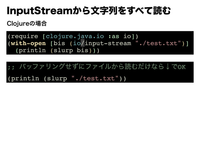 *OQVU4USFBN͔ΒจࣈྻΛ͢΂ͯಡΉ
(require [clojure.java.io :as io])
(with-open [bis (io/input-stream "./test.txt")]
(println (slurp bis)))
$MPKVSFͷ৔߹
;; όοϑΝϦϯάͤͣʹϑΝΠϧ͔ΒಡΉ͚ͩͳΒˣͰOK
(println (slurp "./test.txt"))

