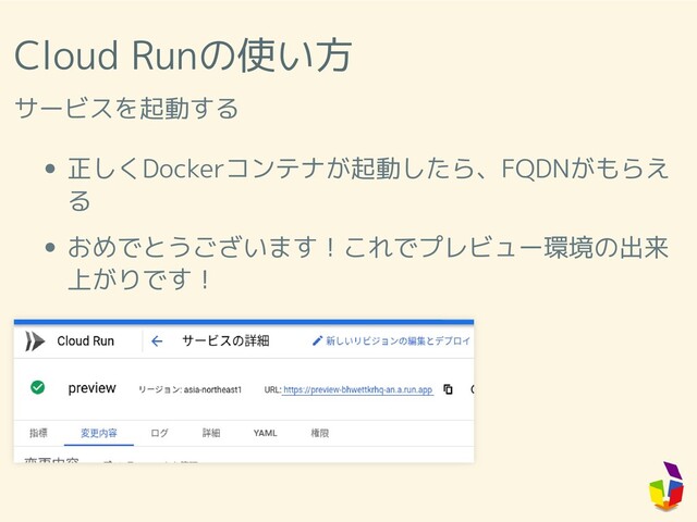 Cloud Runの使い方
サービスを起動する
正しくDockerコンテナが起動したら、FQDNがもらえ
る
おめでとうございます！これでプレビュー環境の出来
上がりです！
