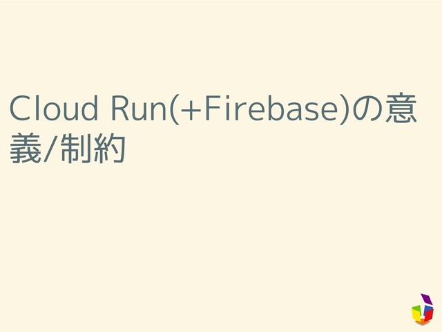 Cloud Run(+Firebase)の意
義/制約

