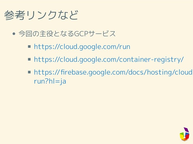参考リンクなど
今回の主役となるGCPサービス
https://cloud.google.com/run
https://cloud.google.com/container-registry/
https://ﬁrebase.google.com/docs/hosting/cloud
run?hl=ja
