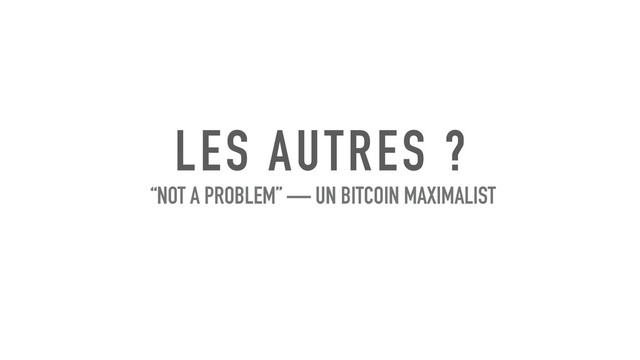 LES AUTRES ?
“NOT A PROBLEM” — UN BITCOIN MAXIMALIST
