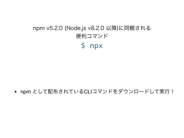 OQNW /PEFKTWҎ߱
ʹಉࠝ͞ΕΔ 
ศརίϚϯυ
$ npx
• npm ͱͯ͠഑෍͞Ε͍ͯΔCLIίϚϯυΛμ΢ϯϩʔυ࣮ͯ͠ߦʂ
