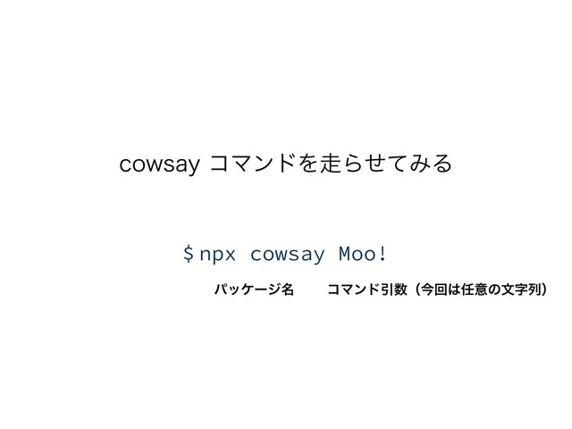 DPXTBZίϚϯυΛ૸ΒͤͯΈΔ
ύοέʔδ໊ ίϚϯυҾ਺ʢࠓճ͸೚ҙͷจࣈྻʣ
$ npx cowsay Moo!
