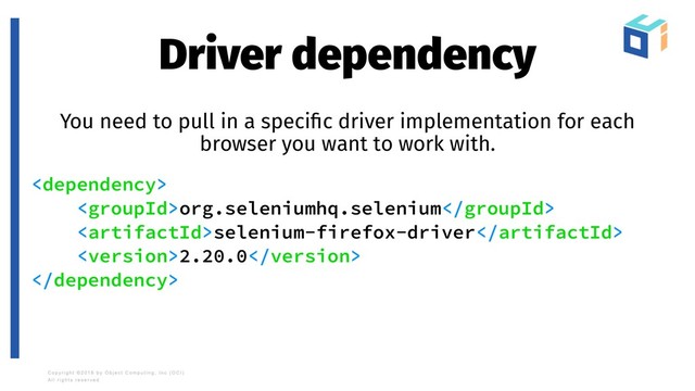 Driver dependency
You need to pull in a speciﬁc driver implementation for each
browser you want to work with.

org.seleniumhq.selenium
selenium-firefox-driver
2.20.0

