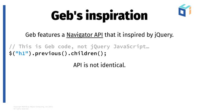 Geb's inspiration
Geb features a Navigator API that it inspired by jQuery.
// This is Geb code, not jQuery JavaScript…
$("h1").previous().children();
API is not identical.
