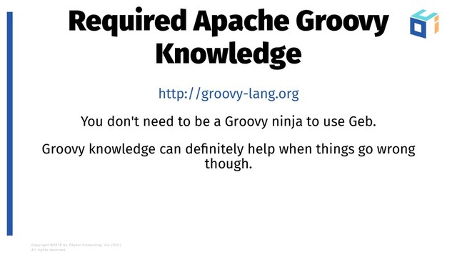 Required Apache Groovy
Knowledge
http://groovy-lang.org
You don't need to be a Groovy ninja to use Geb.
Groovy knowledge can deﬁnitely help when things go wrong
though.

