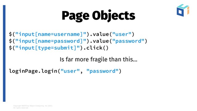 Page Objects
$("input[name=username]").value("user")
$("input[name=password]").value("password")
$("input[type=submit]").click()
Is far more fragile than this…
loginPage.login("user", "password")
