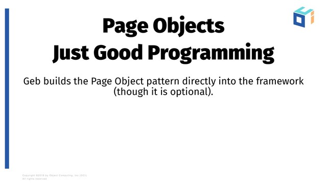 Page Objects
Just Good Programming
Geb builds the Page Object pattern directly into the framework
(though it is optional).
