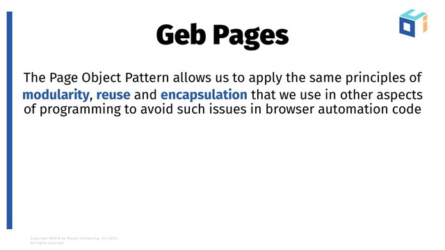 Geb Pages
The Page Object Pattern allows us to apply the same principles of
modularity, reuse and encapsulation that we use in other aspects
of programming to avoid such issues in browser automation code

