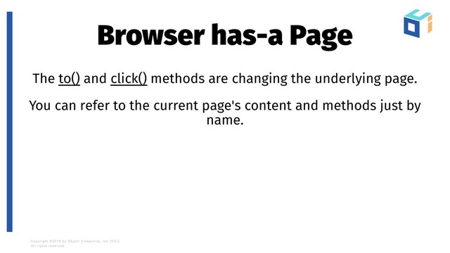 Browser has-a Page
The to() and click() methods are changing the underlying page.
You can refer to the current page's content and methods just by
name.
