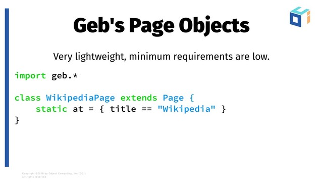Geb's Page Objects
Very lightweight, minimum requirements are low.
import geb.*
class WikipediaPage extends Page {
static at = { title == "Wikipedia" }
}
