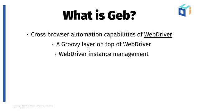 What is Geb?
· Cross browser automation capabilities of WebDriver
· A Groovy layer on top of WebDriver
· WebDriver instance management
