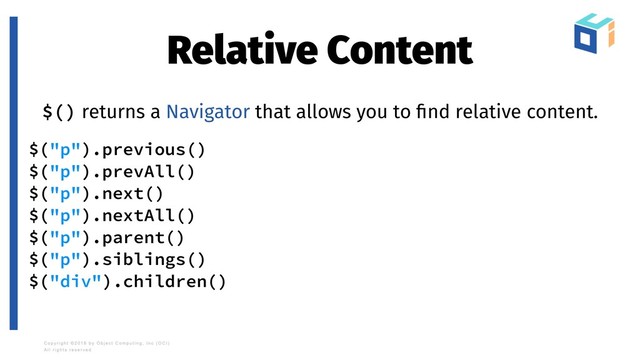 Relative Content
$() returns a Navigator that allows you to ﬁnd relative content.
$("p").previous()
$("p").prevAll()
$("p").next()
$("p").nextAll()
$("p").parent()
$("p").siblings()
$("div").children()
