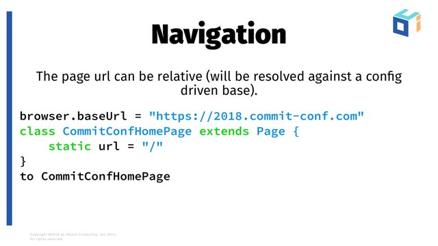 Navigation
The page url can be relative (will be resolved against a conﬁg
driven base).
browser.baseUrl = "https://2018.commit-conf.com"
class CommitConfHomePage extends Page {
static url = "/"
}
to CommitConfHomePage
