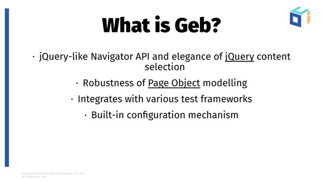 What is Geb?
· jQuery-like Navigator API and elegance of jQuery content
selection
· Robustness of Page Object modelling
· Integrates with various test frameworks
· Built-in conﬁguration mechanism
