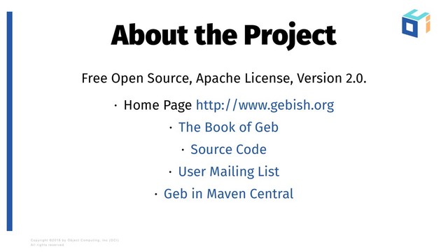 About the Project
Free Open Source, Apache License, Version 2.0.
· Home Page http://www.gebish.org
· The Book of Geb
· Source Code
· User Mailing List
· Geb in Maven Central
