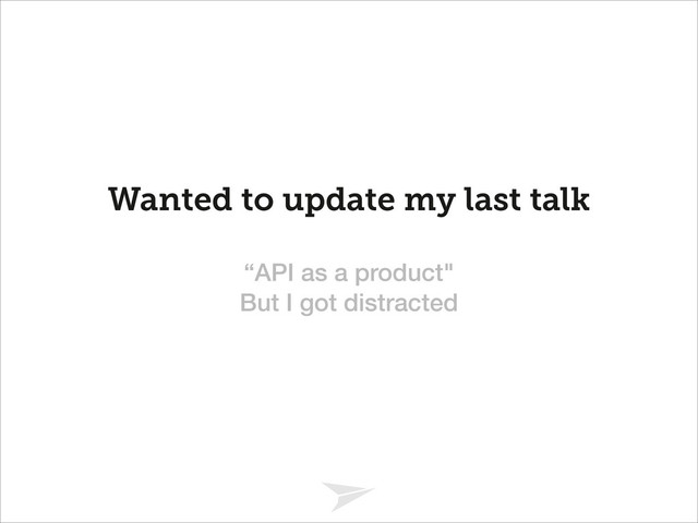 Headline should look like this
Wanted to update my last talk
“API as a product" 
But I got distracted
