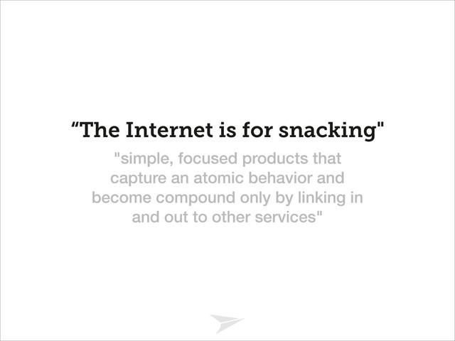 Headline should look like this
“The Internet is for snacking"
"simple, focused products that
capture an atomic behavior and
become compound only by linking in
and out to other services"
