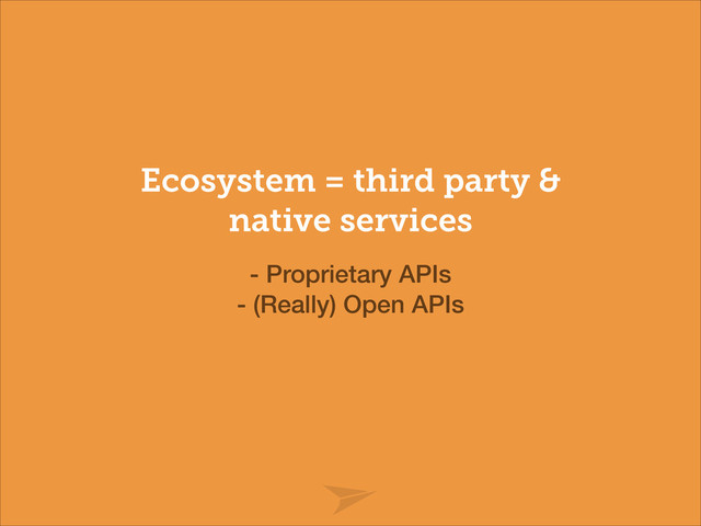 Ecosystem = third party &
native services
- Proprietary APIs
- (Really) Open APIs
